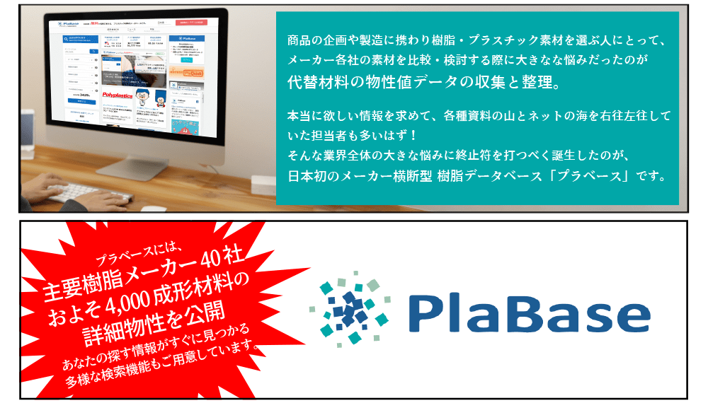 商品の企画や製造に携わりプラスチック素材を選ぶ人にとって、メーカー各社の素材を比較・検討する際に多きな悩みだったのがデータの収集。本当に欲しい情報を求めて、ネットの海を右往左往していた担当者も多いはず！そんな業界全体の大きな悩みに終止符を打つべく誕生したのが、日本初のメーカー横断型　樹脂データベース「プラベース」です。プラベースには、主要樹脂メーカー40社　およそ4000成型材料の詳細物性を公開。あなたの探す情報がすぐに見つかる多様な検索機能もご用意しています。